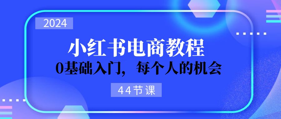 图片[1]-2024从0-1学习小红书电商，0基础入门，每个人的机会（44节）-阿灿说钱