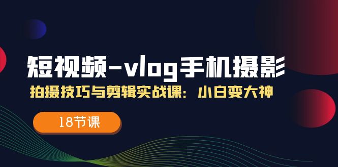 图片[1]-短视频-vlog手机摄影：拍摄技巧与剪辑实战课：小白变大神（18节课）-阿灿说钱