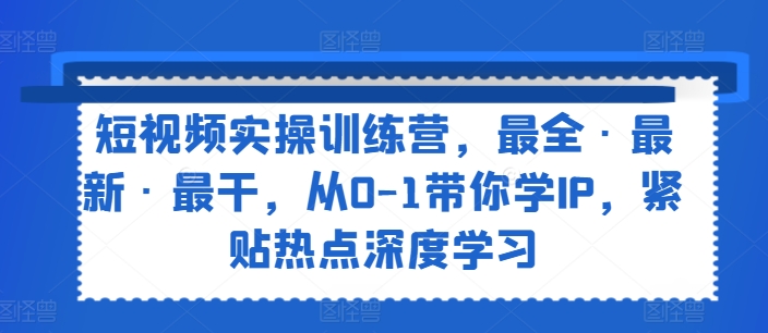 短视频实操训练营，最全·最新·最干，从0-1带你学IP，紧贴热点深度学习 -1