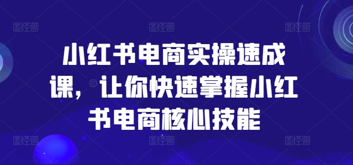 小红书电商实操速成课，让你快速掌握小红书电商核心技能 -1