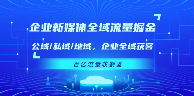 图片[1]-企业 新媒体 全域流量掘金：公域/私域/地域 企业全域获客 百亿流量 收割器-阿灿说钱