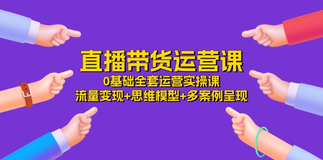 图片[1]-直播带货运营课，0基础全套运营实操课 流量变现+思维模型+多案例呈现-34节-阿灿说钱