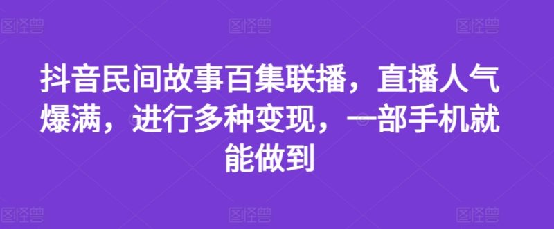 抖音民间故事百集联播，直播人气爆满，进行多种变现，一部手机就能做到【揭秘】 -1