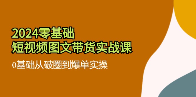 图片[1]-2024零基础·短视频图文带货实战课：0基础从破圈到爆单实操（35节课）-阿灿说钱