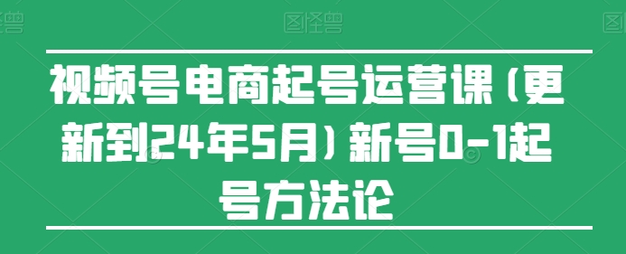 视频号电商起号运营课(更新24年7月)新号0-1起号方法论 -1