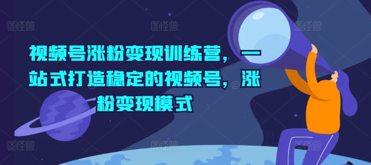 视频号涨粉变现训练营，一站式打造稳定的视频号，涨粉变现模式 -1