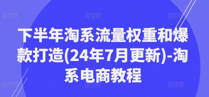 下半年淘系流量权重和爆款打造(24年7月更新)-淘系电商教程 -1