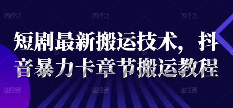 短剧最新搬运技术，抖音暴力卡章节搬运教程 -1