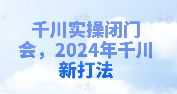 千川实操闭门会，2024年千川新打法 -1