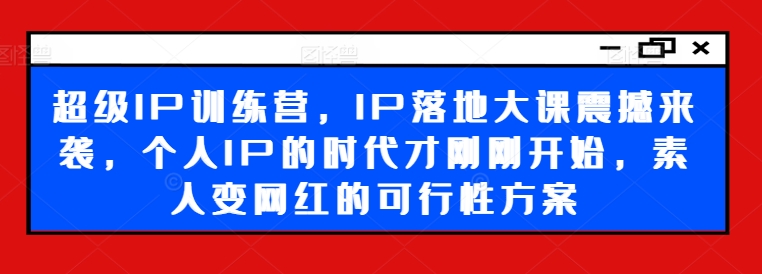 超级IP训练营，IP落地大课震撼来袭，个人IP的时代才刚刚开始，素人变网红的可行性方案 -1