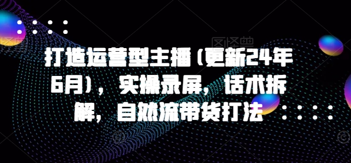 打造运营型主播(更新24年7月)，实操录屏，话术拆解，自然流带货打法 -1