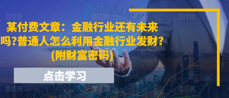 某付费文章：金融行业还有未来吗?普通人怎么利用金融行业发财?(附财富密码) -1