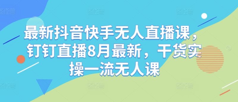 最新抖音快手无人直播课，钉钉直播8月最新，干货实操一流无人课 -1