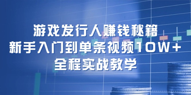 图片[1]-游戏发行人赚钱秘籍：新手入门到单条视频10W+，全程实战教学-阿灿说钱