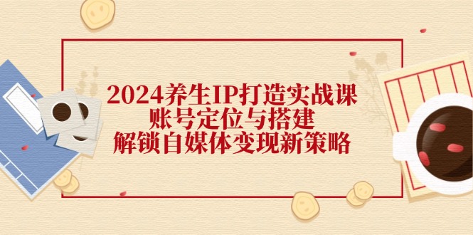 图片[1]-2024养生IP打造实战课：账号定位与搭建，解锁自媒体变现新策略-阿灿说钱