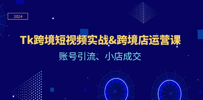 图片[1]-Tk跨境短视频实战&跨境店运营课：账号引流、小店成交-阿灿说钱