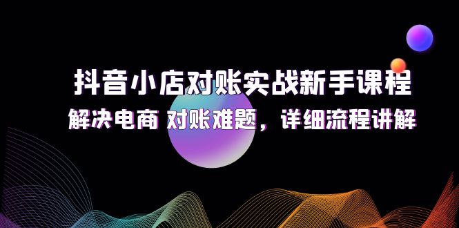 图片[1]-抖音小店对账实战新手课程，解决电商 对账难题，详细流程讲解-阿灿说钱