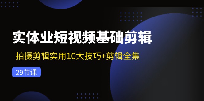 图片[1]-实体业短视频基础剪辑：拍摄剪辑实用10大技巧+剪辑全集（29节）-阿灿说钱