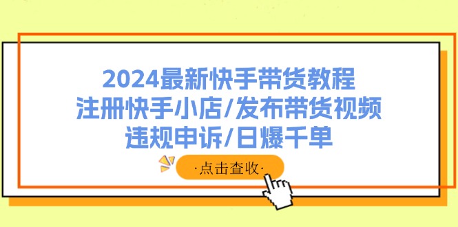 图片[1]-2024最新快手带货教程：注册快手小店/发布带货视频/违规申诉/日爆千单-阿灿说钱