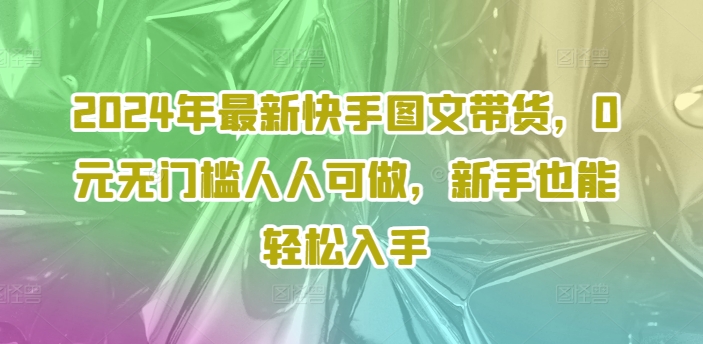 2024年最新快手图文带货课程，无无门槛人人可做，小白也能轻松入手 -1