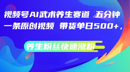 视频号AI武术养生赛道，五分钟一条原创视频，带货单日几张，养生粉丝快速涨粉【揭秘】 -1