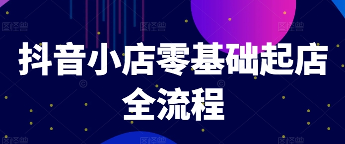 抖音小店零基础起店全流程，快速打造单品爆款技巧、商品卡引流模式与推流算法等 -1