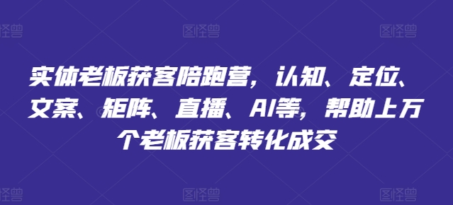 实体老板获客陪跑营，认知、定位、文案、矩阵、直播、AI等，帮助上万个老板获客转化成交 -1