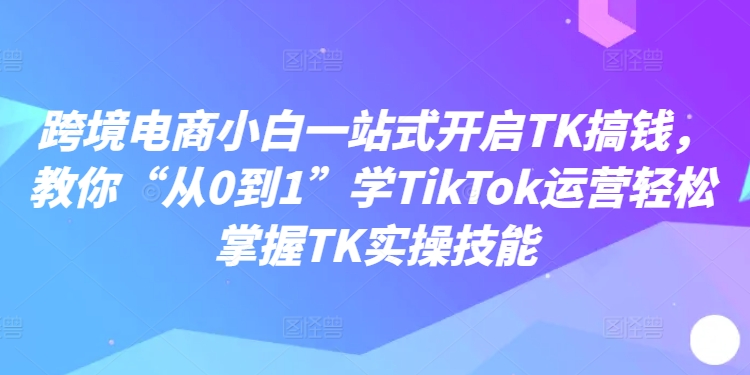 跨境电商小白一站式开启TK搞钱，教你“从0到1”学TIKTOK运营轻松掌握TK实操技能 -1