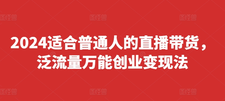 2024适合普通人的直播带货，泛流量万能创业变现法，上手快、落地快、起号快、变现快(更新8月) -1