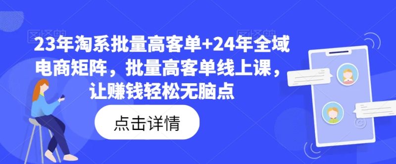 23年淘系批量高客单+24年全域电商矩阵，批量高客单线上课，让赚钱轻松无脑点 -1