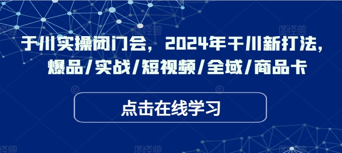 千川实操闭门会，2024年干川新打法，爆品/实战/短视频/全域/商品卡_抖汇吧