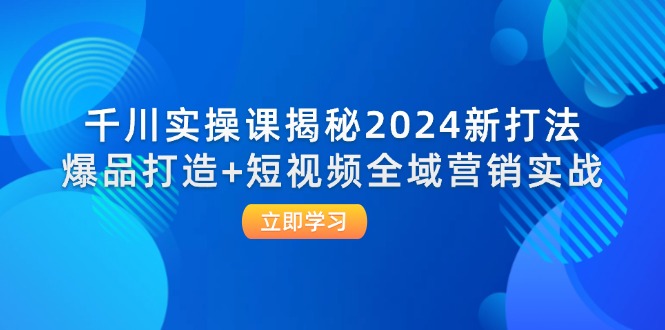 图片[1]-千川实操课揭秘2024新打法：爆品打造+短视频全域营销实战-阿灿说钱