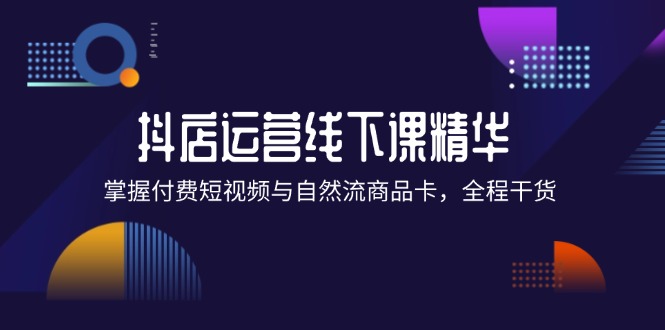 抖店进阶线下课精华：掌握付费短视频与自然流商品卡，全程干货！_抖汇吧