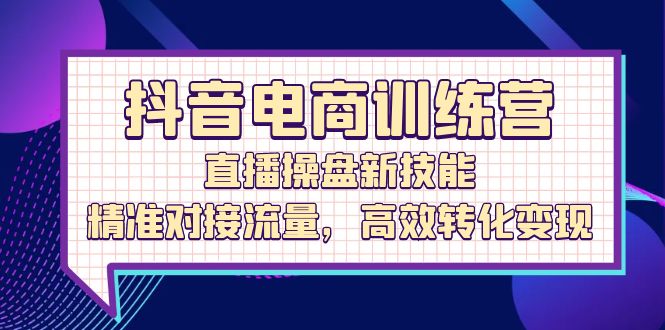 抖音电商训练营：直播操盘新技能，精准对接流量，高效转化变现 -1