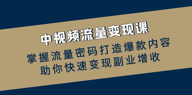 中视频流量变现课：掌握流量密码打造爆款内容，助你快速变现副业增收