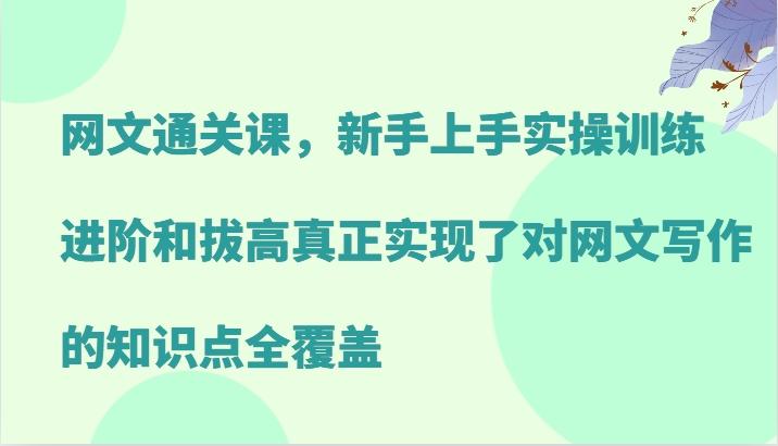 网文通关课，新手上手实操训练，进阶和拔高真正实现了对网文写作的知识点全覆盖 -1