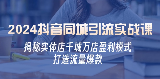 2024抖音同城引流实战课：揭秘实体店千城万店盈利模式，打造流量爆款 -1