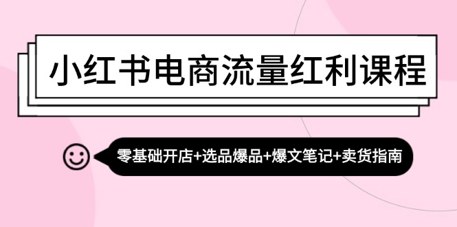 小红书电商流量红利课程：零基础开店+选品爆品+爆文笔记+卖货指南 -1