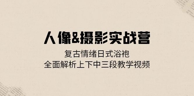 人像摄影实战营：复古情绪日式浴袍，全面解析上下中三段教学视频 -1