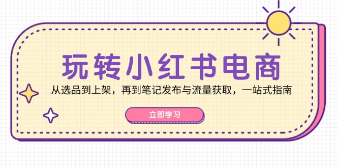 玩转小红书电商：从选品到上架，再到笔记发布与流量获取，一站式指南 -1