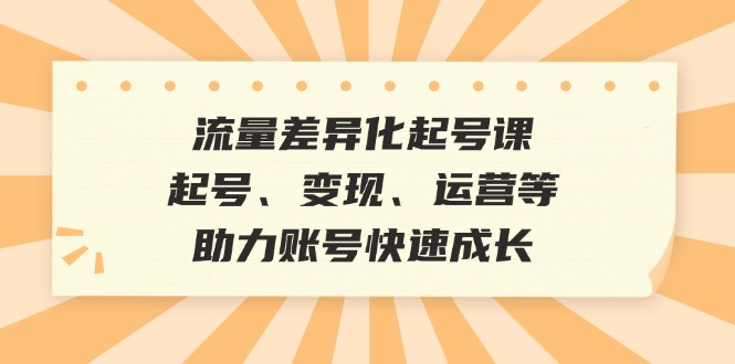 流量差异化起号课：起号、变现、运营等，助力账号快速成长 -1