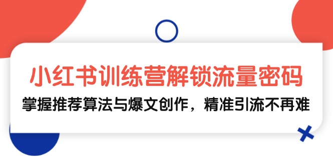 小红书训练营解锁流量密码，掌握推荐算法与爆文创作，精准引流不再难 -1