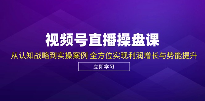 视频号直播操盘课，从认知战略到实操案例 全方位实现利润增长与势能提升 -1