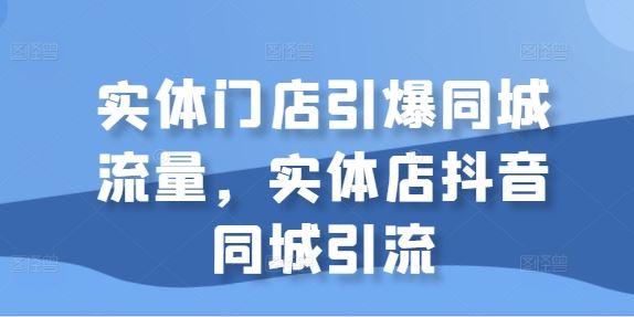 实体门店引爆同城流量，实体店抖音同城引流 -1