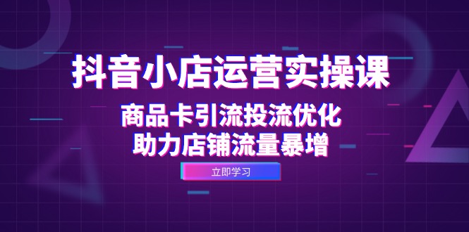 抖音小店运营实操课：商品卡引流投流优化，助力店铺流量暴增 -1