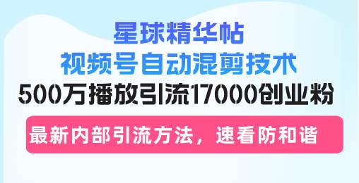 星球精华帖视频号自动混剪技术，500万播放引流17000创业粉，最新内部引… -1