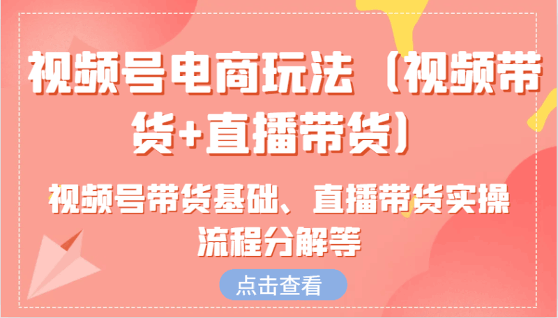 视频号电商玩法（视频带货+直播带货）含视频号带货基础、直播带货实操流程分解等 -1