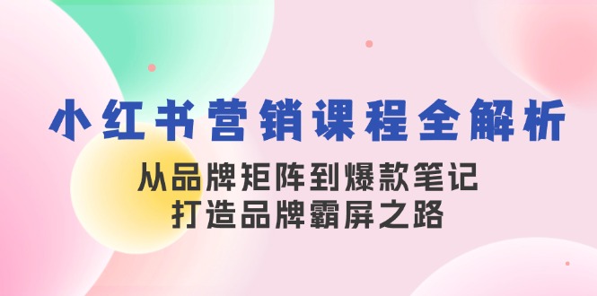 小红书营销课程全解析，从品牌矩阵到爆款笔记，打造品牌霸屏之路 -1