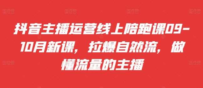 抖音主播运营线上陪跑课09-10月新课，拉爆自然流，做懂流量的主播 -1