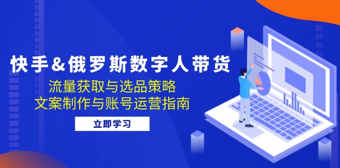 快手&俄罗斯 数字人带货：流量获取与选品策略 文案制作与账号运营指南 -1